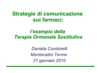 Strategie di comunicazione  sui farmaci: l’esempio della  Terapia Ormonale Sostitutiva Daniela Condorelli Montecatini Terme  21 gennaio 2010 