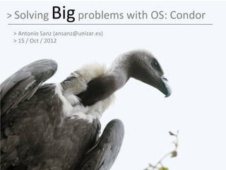 > Solving     Big problems with OS: Condor
 > Antonio Sanz (ansanz@unizar.es)
 > 15 / Oct / 2012
 