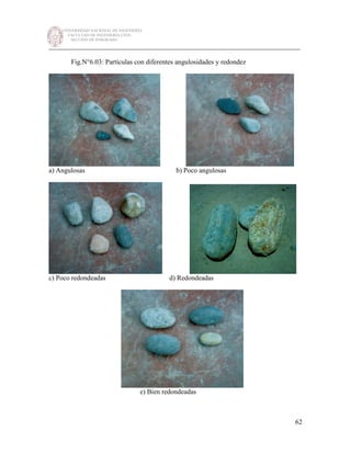 UNIVERSIDAD NACIONAL DE INGENIERÍA
FACULTAD DE INGENIERÍA CIVIL
SECCIÓN DE POSGRADO
_________________________________________________________________________
62
Fig.N°6.03: Partículas con diferentes angulosidades y redondez
a) Angulosas b) Poco angulosas
c) Poco redondeadas d) Redondeadas
e) Bien redondeadas
 