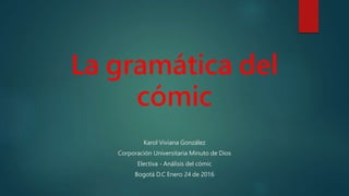 La gramática del
cómic
Karol Viviana González
Corporación Universitaria Minuto de Dios
Electiva - Análisis del cómic
Bogotá D.C Enero 24 de 2016
 
