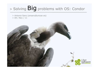 > Solving      Big problems with OS: Condor
 > Antonio Sanz (ansanz@unizar.es)
 > 09 / Nov / 11
 