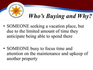Who’s Buying and Why? SOMEONE seeking a vacation place, but due to the limited amount of time they anticipate being able to spend there SOMEONE busy to focus time and attention on the maintenance and upkeep of another property 