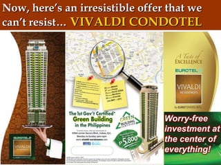 Now, here’s an irresistible offer that we
can’t resist… VIVALDI CONDOTEL




                                 Worry-free
                                 investment at
                                 the center of
                                 everything!
 