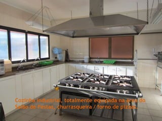 Cozinha industrial, totalmente equipada na área do
Salão de Festas, churrasqueira / forno de pizzas.
 