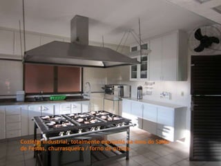 Cozinha industrial, totalmente equipada na área do Salão
de Festas, churrasqueira / forno de pizzas.
 