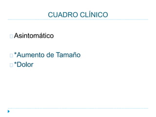 CUADRO CLÍNICO
Asintomático
*Aumento de Tamaño
*Dolor