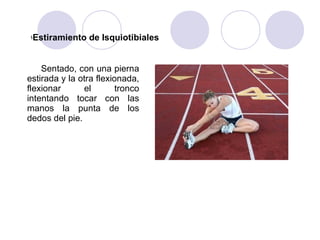 §Estiramiento de Isquiotibiales
Sentado, con una pierna
estirada y la otra flexionada,
flexionar el tronco
intentando tocar con las
manos la punta de los
dedos del pie.
 