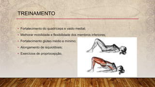 • Fortalecimento do quadríceps e vasto medial;
• Melhorar mobilidade e flexibilidade dos membros inferiores;
• Fortalecimento glúteo médio e mínimo;
• Alongamento de isquiotibiais;
• Exercícios de propriocepção.
TREINAMENTO
 