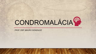 CONDROMALÁCIA
PROF. ESP. MAURO GONZALEZ
 