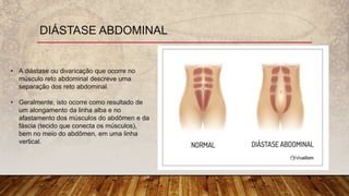 DIÁSTASE ABDOMINAL
• A diástase ou divaricação que ocorre no
músculo reto abdominal descreve uma
separação dos reto abdomi...