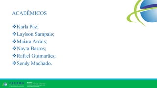 ACADÊMICOS
Karla Paz;
Laylson Sampaio;
Maiara Arrais;
Nayra Barros;
Rafael Guimarães;
Sendy Machado.
 