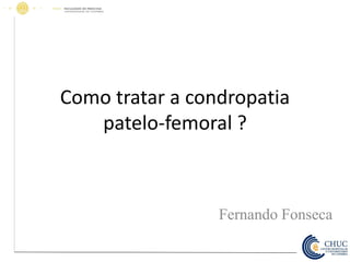 Como tratar a condropatia
patelo-femoral ?
Fernando Fonseca
 