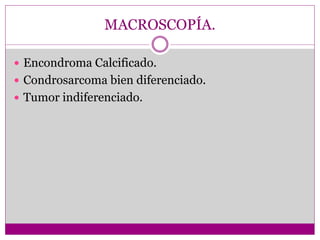 MACROSCOPÍA.
 Encondroma Calcificado.
 Condrosarcoma bien diferenciado.
 Tumor indiferenciado.
 