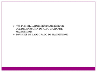  35% POSIBILIDADES DE CURARSE DE UN
CONDROSARCOMA DE ALTO GRADO DE
MALIGNIDAD
 80% SI ES DE BAJO GRADO DE MALIGNIDAD
 