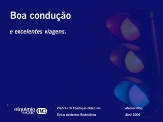 Boa condução
e excelentes viagens.




                 Práticas de Condução Defensiva   Manuel Nery

                 Evitar Acidentes Rodoviários     Abril 2006
 