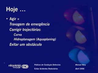 Hoje …
•  Agir »
   Travagem de emergência
   Corrigir trajectórias
    Curva
    Hidroplanagem (Aquaplaning)
  Evitar um obstáculo




                 Práticas de Condução Defensiva   Manuel Nery

                 Evitar Acidentes Rodoviários     Abril 2006
 