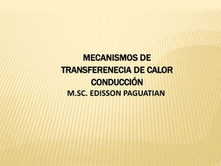 MECANISMOS DE
TRANSFERENECIA DE CALOR
CONDUCCIÓN
M.SC. EDISSON PAGUATIAN
 