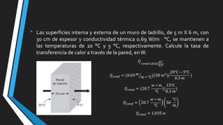 •

Las superficies interna y externa de un muro de ladrillo, de 5 m X 6 m, con
30 cm de espesor y conductividad térmica 0.69 W/m · °C, se mantienen a
las temperaturas de 20 °C y 5 °C, respectivamente. Calcule la tasa de
transferencia de calor a través de la pared, en W.

 