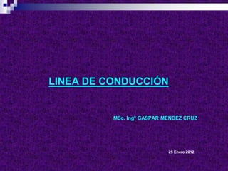LINEA DE CONDUCCIÓN
MSc. Ingº GASPAR MENDEZ CRUZ
25 Enero 2012
 