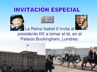 La Reina Isabel II invita al
presidente KK a tomar el té, en el
 Palacio Buckingham, Londres.
 