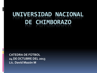 UNIVERSIDAD NACIONAL
DE CHIMBORAZO

CATEDRA DE FÛTBOL
24 DE OCTUBRE DEL 2013
Lic. David Mazón M

 