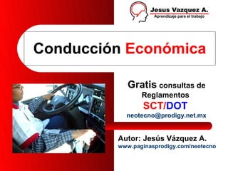 Conducción Económica

            Gratis consultas de
                Reglamentos
                SCT/DOT
           neotecno@prodigy.net.mx


         Autor: Jesús Vázquez A.
         www.paginasprodigy.com/neotecno
 