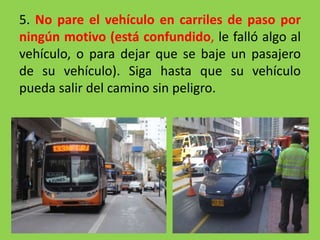 5. No pare el vehículo en carriles de paso por
ningún motivo (está confundido, le falló algo al
vehículo, o para dejar que se baje un pasajero
de su vehículo). Siga hasta que su vehículo
pueda salir del camino sin peligro.
 