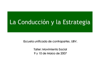 La Conducción y la Estrategia

    Escuela unificada de contrapartes. UBV.

           Taller: Movimiento Social
           9 y 10 de Marzo de 2007
 