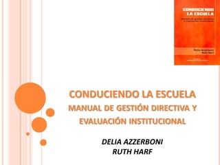CONDUCIENDO LA ESCUELA
MANUAL DE GESTIÓN DIRECTIVA Y
  EVALUACIÓN INSTITUCIONAL

       DELIA AZZERBONI
         RUTH HARF
 