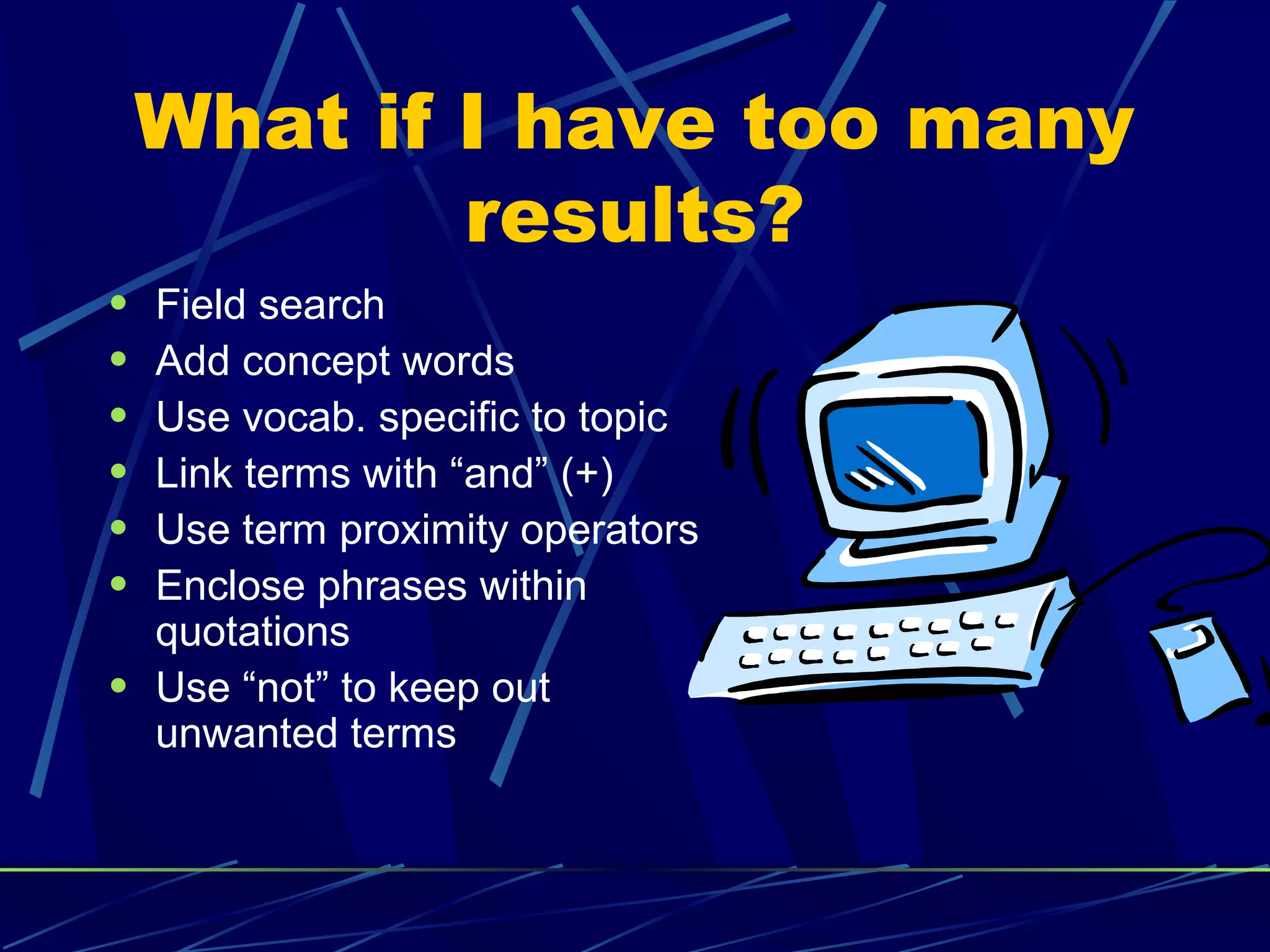 What if I have too many
results?
• Field search
• Add concept words
• Use vocab. specific to topic
• Link terms with “and” (+)
• Use term proximity operators
• Enclose phrases within
quotations
• Use “not” to keep out
unwanted terms
 