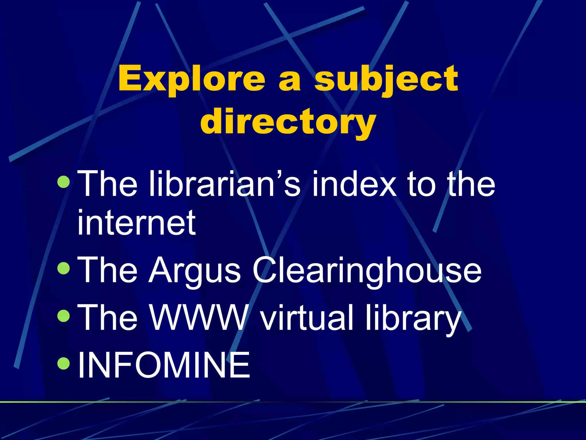 Explore a subject
directory
•The librarian’s index to the
internet
•The Argus Clearinghouse
•The WWW virtual library
•INFOMINE
 