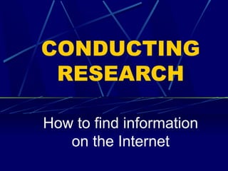 CONDUCTING
RESEARCH
How to find information
on the Internet
 