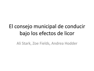 El consejo municipal de conducir
bajo los efectos de licor
Ali Stark, Zoe Fields, Andrea Hodder
 
