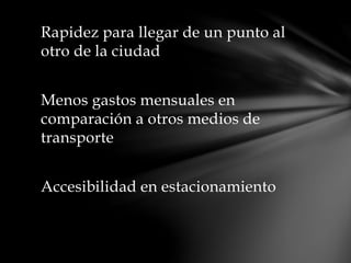 Rapidez para llegar de un punto al
otro de la ciudad
Menos gastos mensuales en
comparación a otros medios de
transporte
Accesibilidad en estacionamiento
 