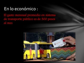 El gasto mensual promedio en sistema
de transporte público es de 500 pesos
al mes
En lo económico :
 