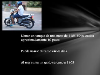 Llenar un tanque de una moto de 110/150 cc cuesta
aproximadamente 40 pesos
Puede usarse durante varios días
Al mes suma un gasto cercano a 180$
 
