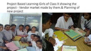 Project Based Learning-Girls of Class X showing the
project - Vendor market made by them.& Planning of
new project
 