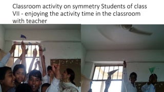 Classroom activity on symmetry Students of class
VII - enjoying the activity time in the classroom
with teacher
 