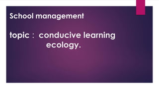 School management
topic : conducive learning
ecology.
 