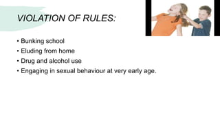 VIOLATION OF RULES:
• Bunking school
• Eluding from home
• Drug and alcohol use
• Engaging in sexual behaviour at very early age.
 