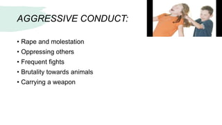 AGGRESSIVE CONDUCT:
• Rape and molestation
• Oppressing others
• Frequent fights
• Brutality towards animals
• Carrying a weapon
 