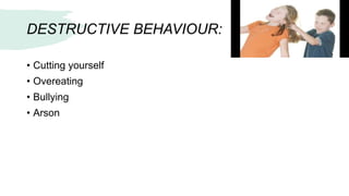 DESTRUCTIVE BEHAVIOUR:
• Cutting yourself
• Overeating
• Bullying
• Arson
 