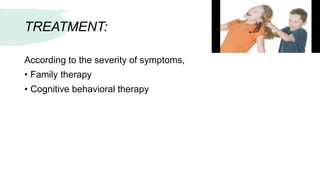 TREATMENT:
According to the severity of symptoms,
• Family therapy
• Cognitive behavioral therapy
 
