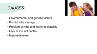 CAUSES:
• Environmental and genetic factors
• Frontal lobe damage
• Problem solving and learning disability
• Lack of instinct control
• Impoverishment
 