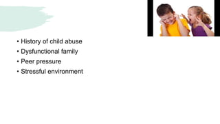 • History of child abuse
• Dysfunctional family
• Peer pressure
• Stressful environment
 