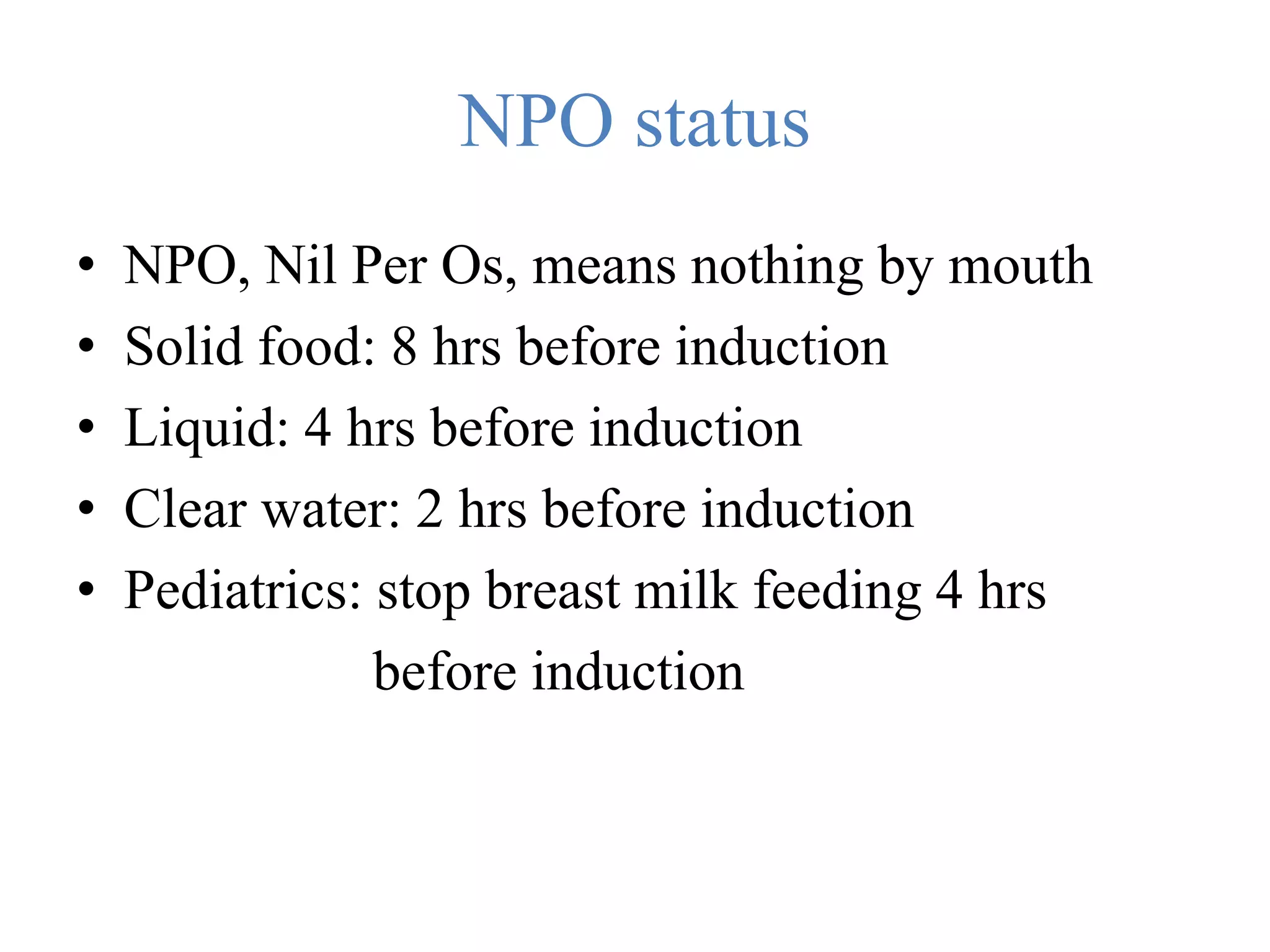 NPO status
• NPO, Nil Per Os, means nothing by mouth
• Solid food: 8 hrs before induction
• Liquid: 4 hrs before induction
• Clear water: 2 hrs before induction
• Pediatrics: stop breast milk feeding 4 hrs
before induction
 