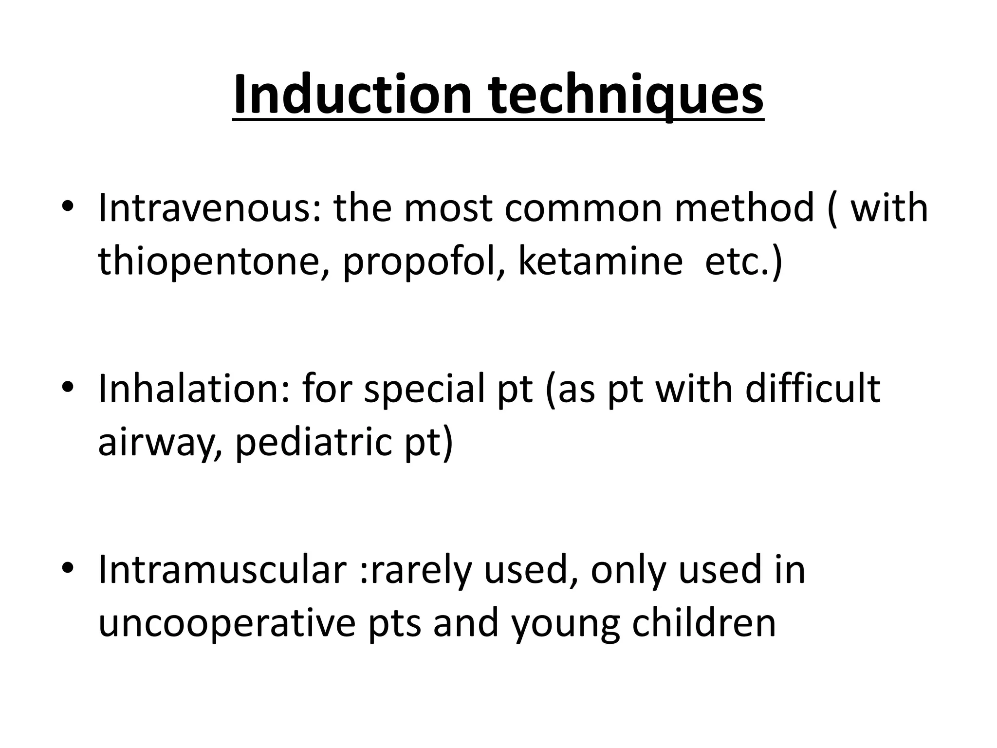 Induction techniques
• Intravenous: the most common method ( with
thiopentone, propofol, ketamine etc.)
• Inhalation: for special pt (as pt with difficult
airway, pediatric pt)
• Intramuscular :rarely used, only used in
uncooperative pts and young children
 