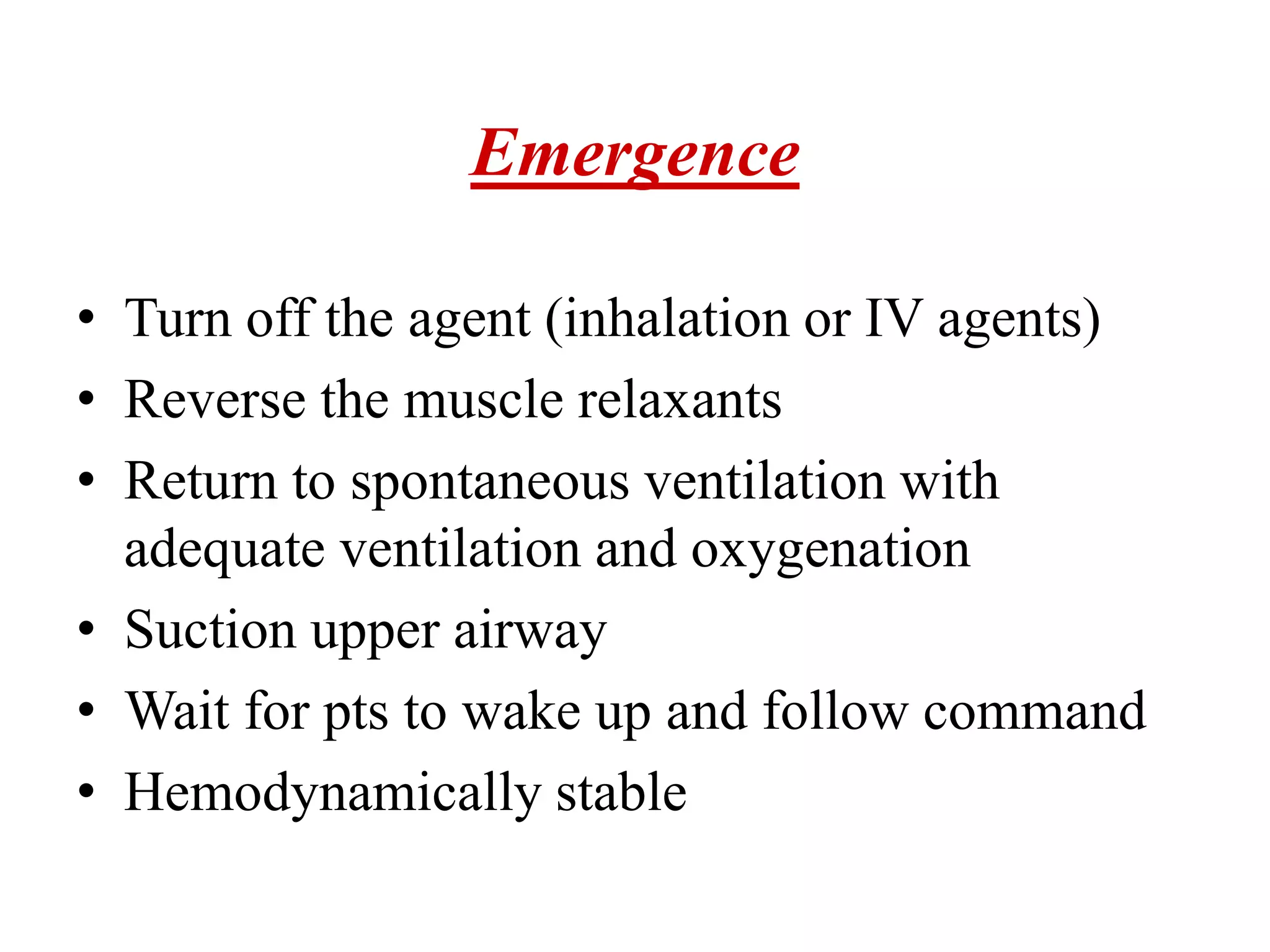 Emergence
• Turn off the agent (inhalation or IV agents)
• Reverse the muscle relaxants
• Return to spontaneous ventilation with
adequate ventilation and oxygenation
• Suction upper airway
• Wait for pts to wake up and follow command
• Hemodynamically stable
 