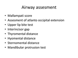 Airway assesment
• Mallampati score
• Assesment of atlanto occipital extension
• Upper lip bite test
• Interincisor gap
• Thyromental distance
• Hyomental distance
• Sternomental distance
• Mandibular protrusion test
 