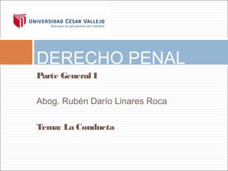 DERECHO PENAL
Parte General I
Abog. Rubén Darío Linares Roca
Tema: La Conducta

 